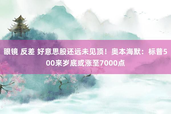 眼镜 反差 好意思股还远未见顶！奥本海默：标普500来岁底或涨至7000点