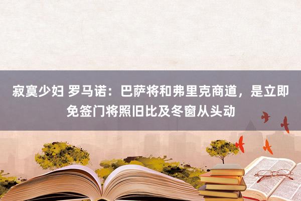 寂寞少妇 罗马诺：巴萨将和弗里克商道，是立即免签门将照旧比及冬窗从头动