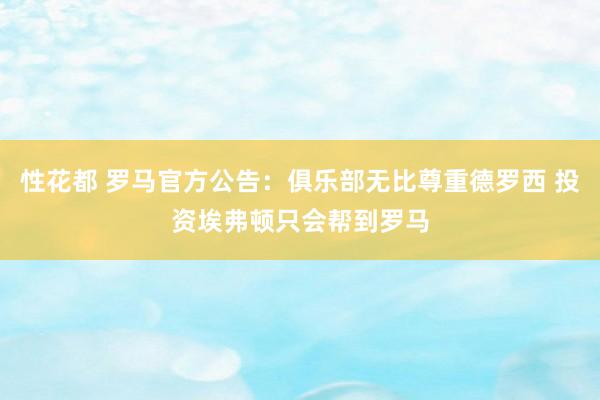 性花都 罗马官方公告：俱乐部无比尊重德罗西 投资埃弗顿只会帮到罗马