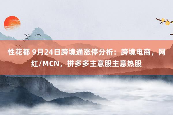 性花都 9月24日跨境通涨停分析：跨境电商，网红/MCN，拼多多主意股主意热股