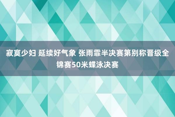 寂寞少妇 延续好气象 张雨霏半决赛第别称晋级全锦赛50米蝶泳决赛