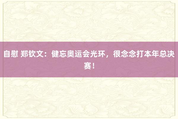 自慰 郑钦文：健忘奥运会光环，很念念打本年总决赛！