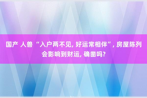 国产 人兽 “入户两不见, 好运常相伴”, 房屋陈列会影响到财运, 确凿吗?