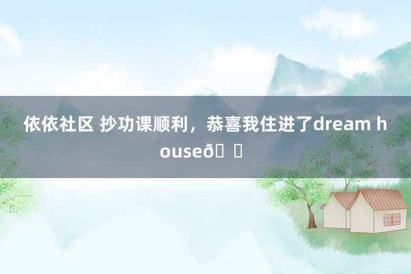 依依社区 抄功课顺利，恭喜我住进了dream house🏠