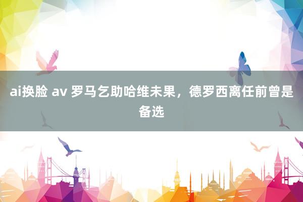 ai换脸 av 罗马乞助哈维未果，德罗西离任前曾是备选