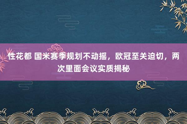 性花都 国米赛季规划不动摇，欧冠至关迫切，两次里面会议实质揭秘