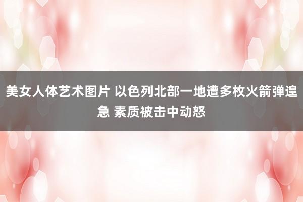 美女人体艺术图片 以色列北部一地遭多枚火箭弹遑急 素质被击中动怒