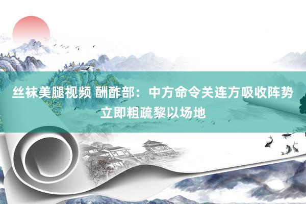 丝袜美腿视频 酬酢部：中方命令关连方吸收阵势立即粗疏黎以场地