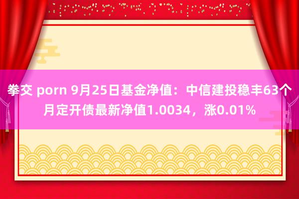 拳交 porn 9月25日基金净值：中信建投稳丰63个月定开债最新净值1.0034，涨0.01%