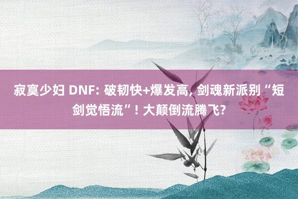 寂寞少妇 DNF: 破韧快+爆发高, 剑魂新派别“短剑觉悟流”! 大颠倒流腾飞?