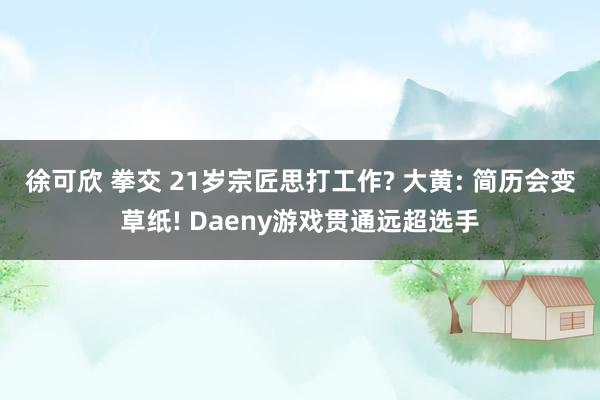 徐可欣 拳交 21岁宗匠思打工作? 大黄: 简历会变草纸! Daeny游戏贯通远超选手