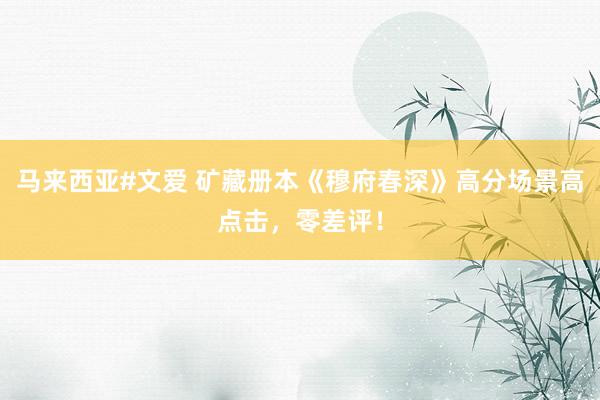 马来西亚#文爱 矿藏册本《穆府春深》高分场景高点击，零差评！