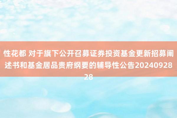 性花都 对于旗下公开召募证券投资基金更新招募阐述书和基金居品贵府纲要的辅导性公告20240928