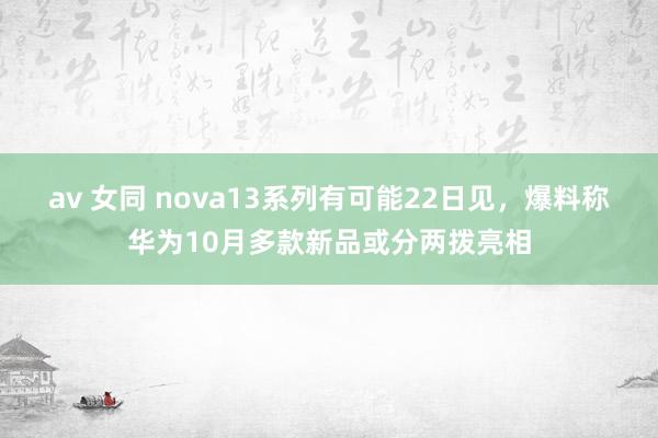 av 女同 nova13系列有可能22日见，爆料称华为10月多款新品或分两拨亮相