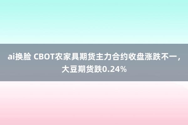 ai换脸 CBOT农家具期货主力合约收盘涨跌不一，大豆期货跌0.24%