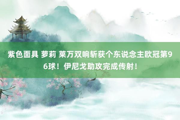 紫色面具 萝莉 莱万双响斩获个东说念主欧冠第96球！伊尼戈助攻完成传射！