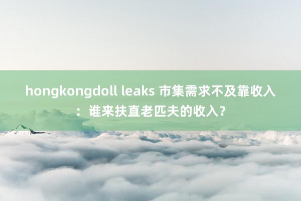 hongkongdoll leaks 市集需求不及靠收入：谁来扶直老匹夫的收入？