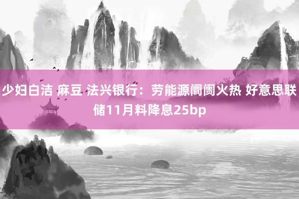 少妇白洁 麻豆 法兴银行：劳能源阛阓火热 好意思联储11月料降息25bp