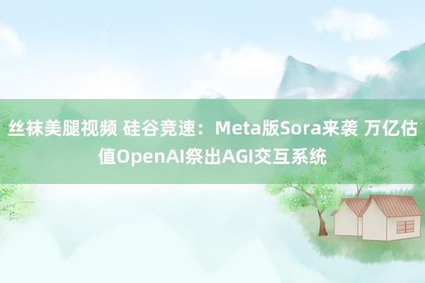 丝袜美腿视频 硅谷竞速：Meta版Sora来袭 万亿估值OpenAI祭出AGI交互系统