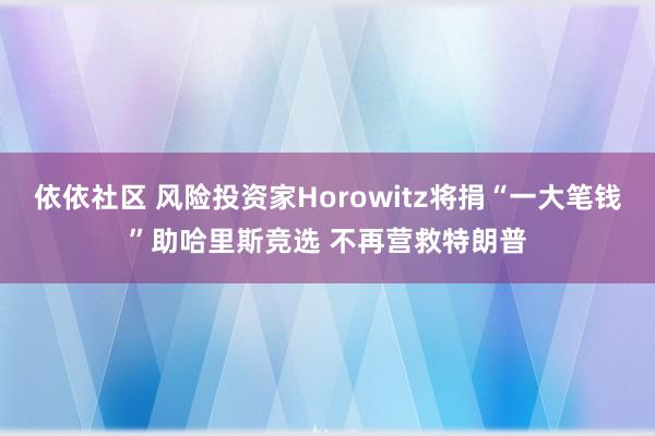 依依社区 风险投资家Horowitz将捐“一大笔钱”助哈里斯竞选 不再营救特朗普