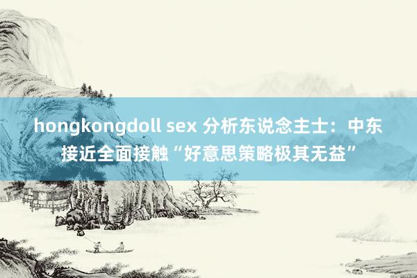 hongkongdoll sex 分析东说念主士：中东接近全面接触“好意思策略极其无益”