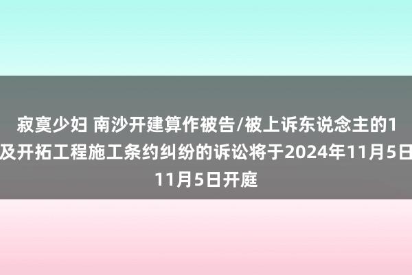 寂寞少妇 南沙开建算作被告/被上诉东说念主的1起触及开拓工程施工条约纠纷的诉讼将于2024年11月5日开庭