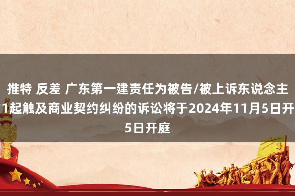 推特 反差 广东第一建责任为被告/被上诉东说念主的1起触及商业契约纠纷的诉讼将于2024年11月5日开庭