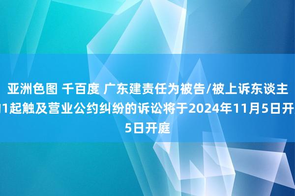 亚洲色图 千百度 广东建责任为被告/被上诉东谈主的1起触及营业公约纠纷的诉讼将于2024年11月5日开庭