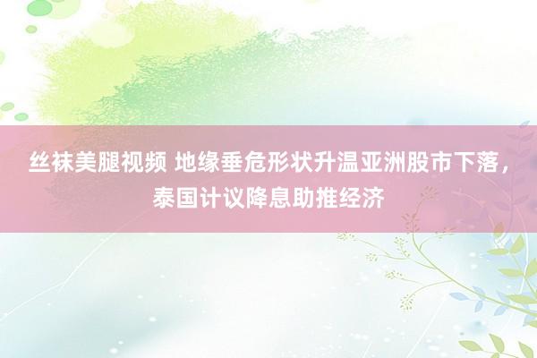 丝袜美腿视频 地缘垂危形状升温亚洲股市下落，泰国计议降息助推经济