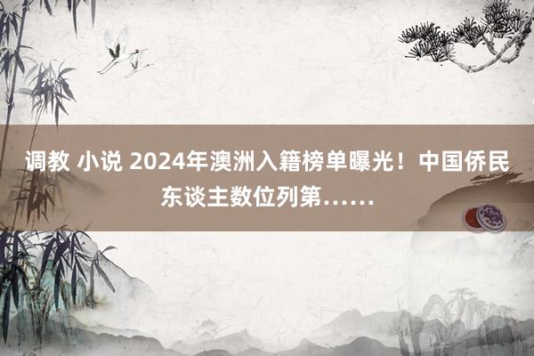 调教 小说 2024年澳洲入籍榜单曝光！中国侨民东谈主数位列第……