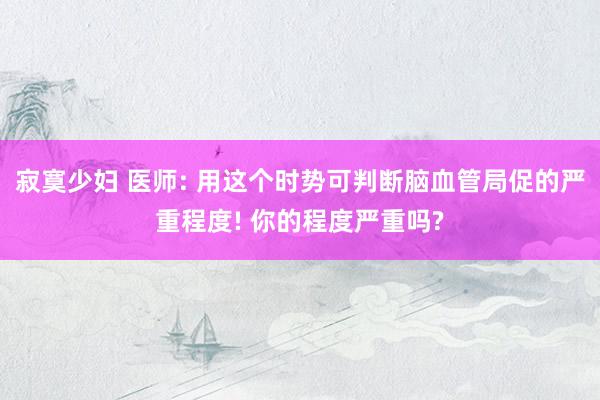 寂寞少妇 医师: 用这个时势可判断脑血管局促的严重程度! 你的程度严重吗?