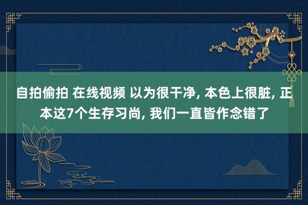 自拍偷拍 在线视频 以为很干净, 本色上很脏, 正本这7个生存习尚, 我们一直皆作念错了