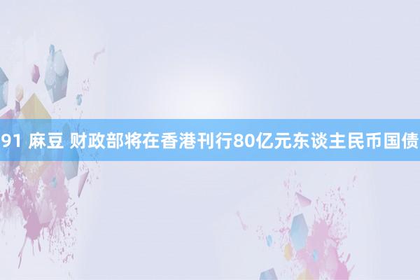 91 麻豆 财政部将在香港刊行80亿元东谈主民币国债