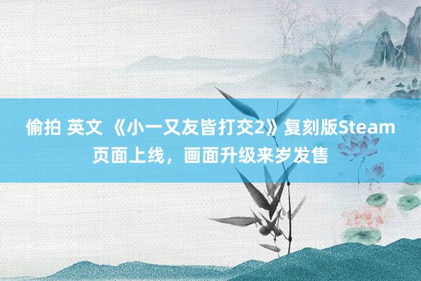 偷拍 英文 《小一又友皆打交2》复刻版Steam页面上线，画面升级来岁发售