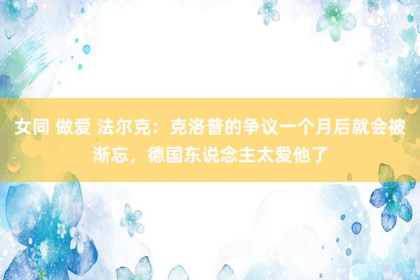 女同 做爱 法尔克：克洛普的争议一个月后就会被渐忘，德国东说念主太爱他了