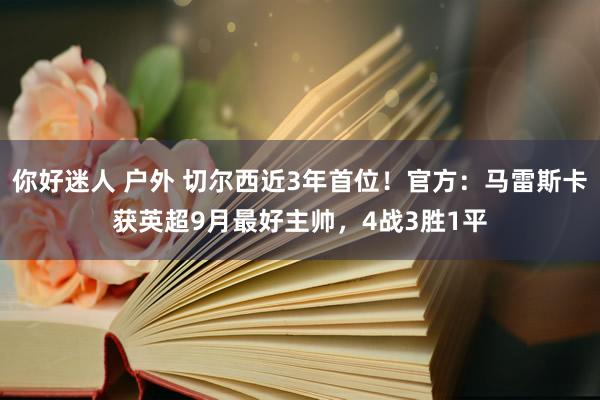 你好迷人 户外 切尔西近3年首位！官方：马雷斯卡获英超9月最好主帅，4战3胜1平