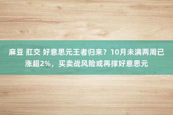 麻豆 肛交 好意思元王者归来？10月未满两周已涨超2%，买卖战风险或再撑好意思元