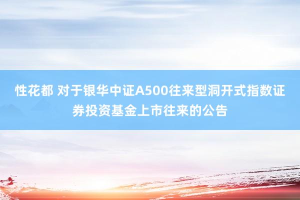 性花都 对于银华中证A500往来型洞开式指数证券投资基金上市往来的公告