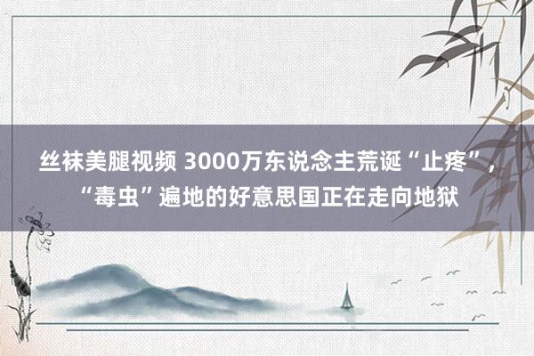 丝袜美腿视频 3000万东说念主荒诞“止疼”，“毒虫”遍地的好意思国正在走向地狱