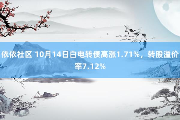 依依社区 10月14日白电转债高涨1.71%，转股溢价率7.12%