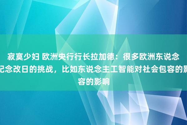 寂寞少妇 欧洲央行行长拉加德：很多欧洲东说念主纪念改日的挑战，比如东说念主工智能对社会包容的影响