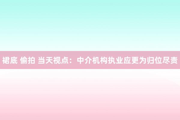 裙底 偷拍 当天视点：中介机构执业应更为归位尽责