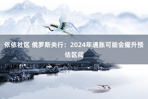 依依社区 俄罗斯央行：2024年通胀可能会擢升预估区间