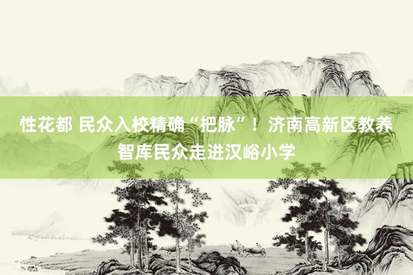 性花都 民众入校精确“把脉”！济南高新区教养智库民众走进汉峪小学