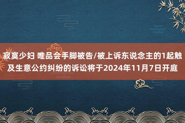 寂寞少妇 唯品会手脚被告/被上诉东说念主的1起触及生意公约纠纷的诉讼将于2024年11月7日开庭