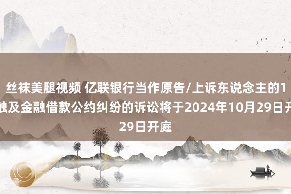 丝袜美腿视频 亿联银行当作原告/上诉东说念主的1起触及金融借款公约纠纷的诉讼将于2024年10月29日开庭