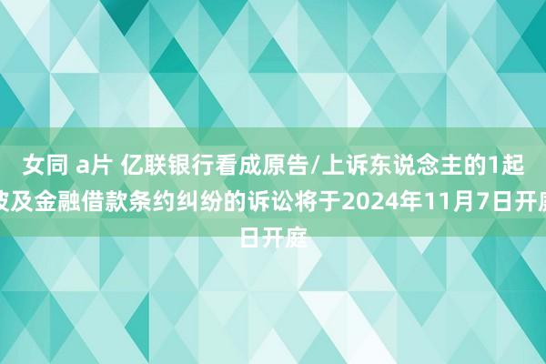 女同 a片 亿联银行看成原告/上诉东说念主的1起波及金融借款条约纠纷的诉讼将于2024年11月7日开庭