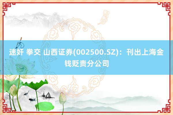 迷奸 拳交 山西证券(002500.SZ)：刊出上海金钱贬责分公司