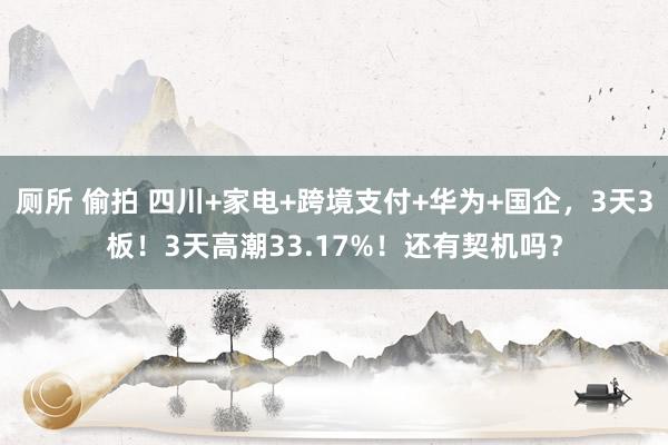 厕所 偷拍 四川+家电+跨境支付+华为+国企，3天3板！3天高潮33.17%！还有契机吗？