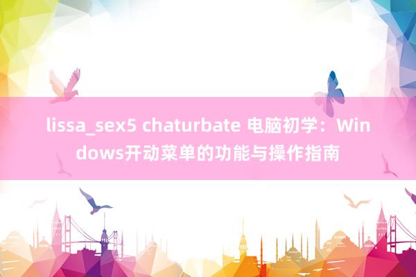 lissa_sex5 chaturbate 电脑初学：Windows开动菜单的功能与操作指南